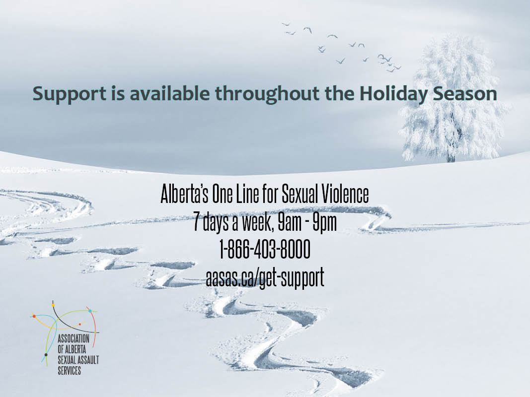 While our member agencies are closed at varying times, Alberta's ONE LINE for Sexual Violence is available throughout the holidays. Don't hesitate to reach out for support should you need it. Talk/Text 1-866-403-8000 Chat aasas.ca