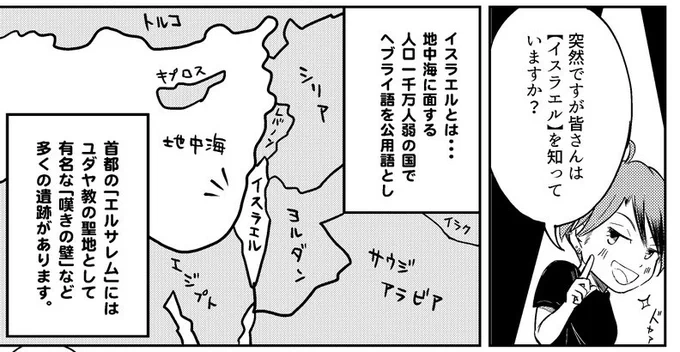 漫画家の側も油断ならず、これは別のイスラエル旅行記漫画ですが、しれっと罠をしかけてます。  >首都の「エルサレム」  これを主張してるのは国際社会の中でイスラエルとアメリカだけ。アメリカでトランプ大統領が首都認定した2017年、どれだけモメたことか…。 プロパガンダを見分ける目印です。