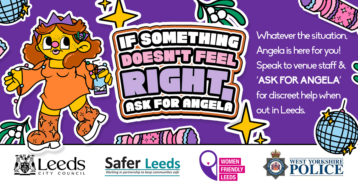 Enjoy your night out in Leeds this New Year’s Eve whilst knowing you are always able to ‘Ask for Angela’ if you are in a situation that makes you feel uncomfortable or unsafe. To find out more about the scheme and participating venues in Leeds, visit: orlo.uk/QcVSl