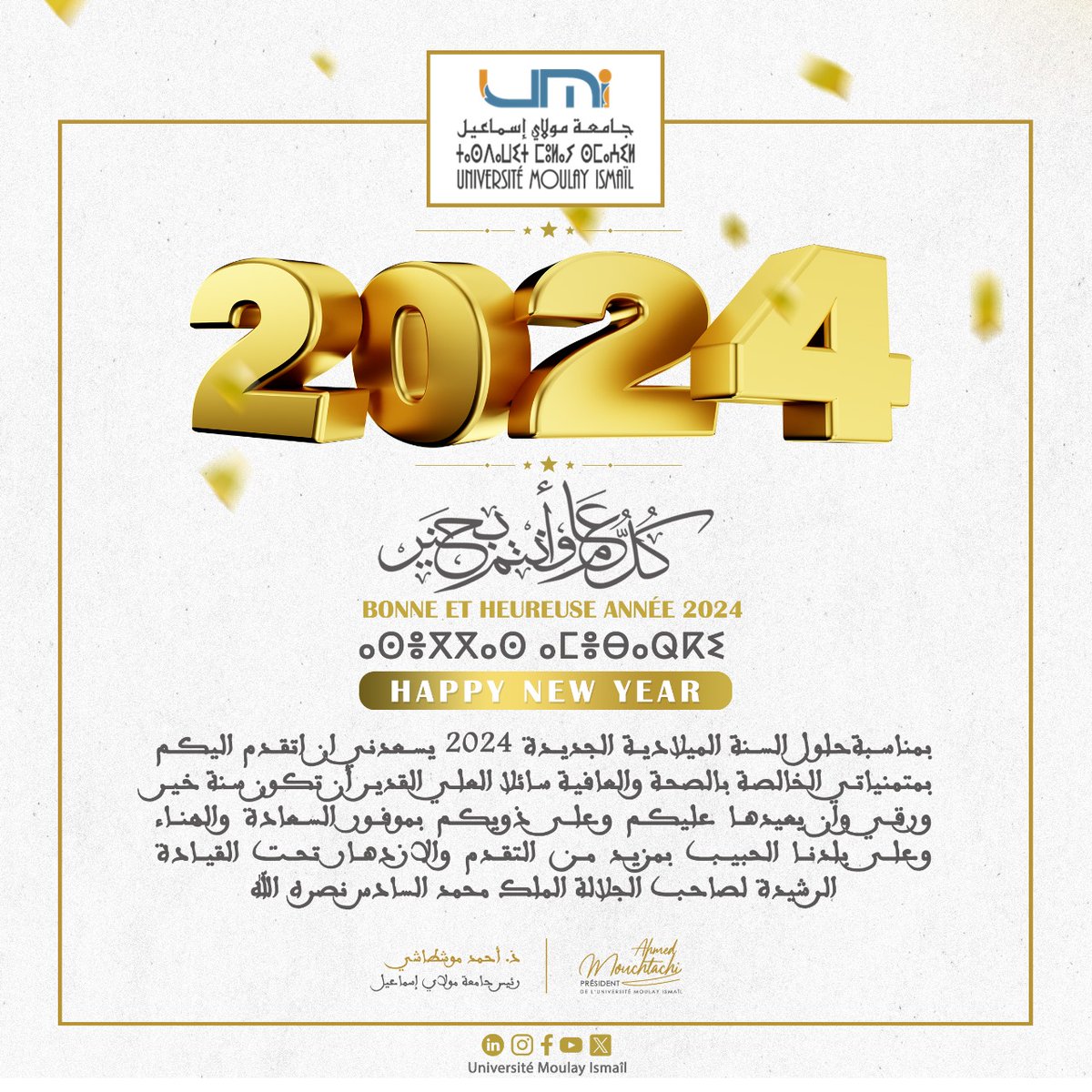 A l’occasion du nouvel an 2024, le Président de l'Université Moulay Ismaïl de Meknès, Pr Ahmed MOUCHTACHI, vous adresse ses meilleurs vœux de santé, de bonheur et de réussite.