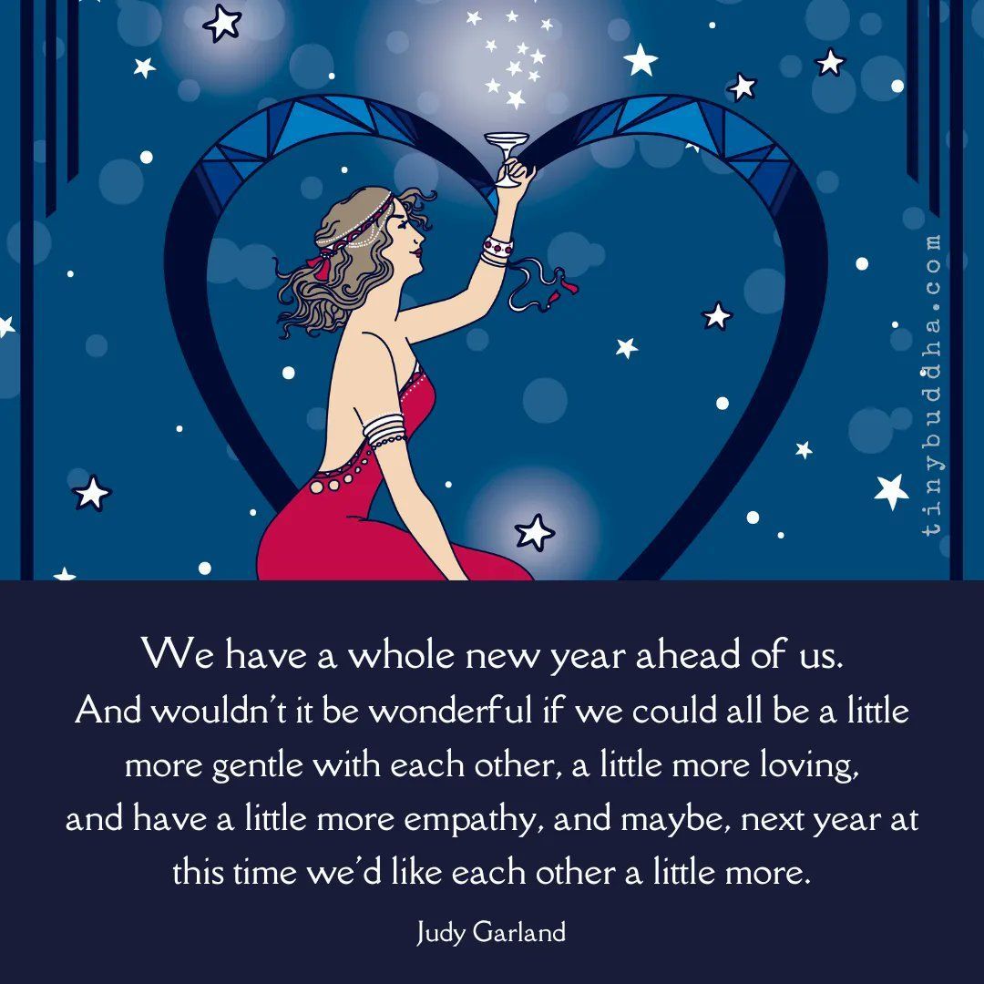 'We have a whole new year ahead of us. And wouldn't it be wonderful if we could all be a little more gentle with each other, a little more loving, and have a little more empathy, and maybe, next year at this time we'd like each other a little more.” ~Judy Garland