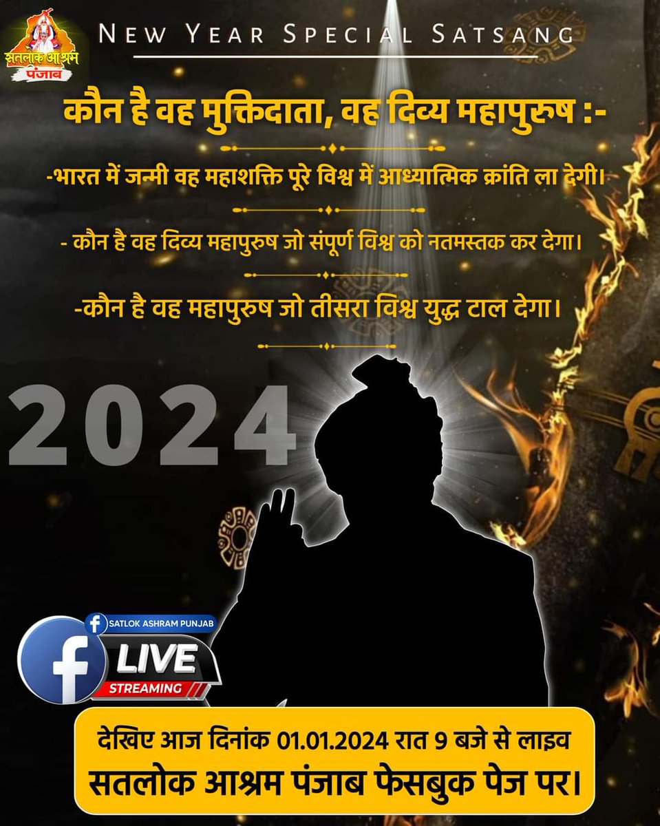 New Year Special Satsang
देखिए आज दिनांक 1.01.2024 रात 9 बजे से लाइव सतलोक आश्रम पंजाब फेसबुक पेज पर।
 कौन है वह मुक्तिदाता, वह दिव्य महापुरुष :-
-भारत में जन्मी वह महाशक्ति पूरे विश्व में आध्यात्मिक क्रांति ला देगी।
-
-कौन है वह महापुरुष जो तीसरा विश्व युद्ध टाल देगा