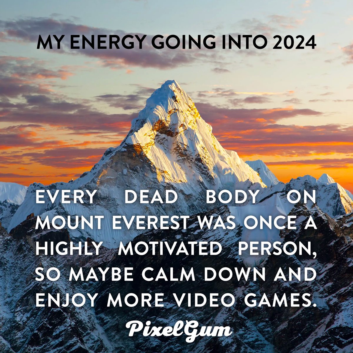 PixelGumTV's tweet photo. My Energy Going Into 2024: Every Dead Body On Mount Everest Was Once A Highly Motivated Person, So Maybe Calm Down And Enjoy More Video Games. #HappyNewYear #Welcome2024 https://t.co/MlXvOf0JD7