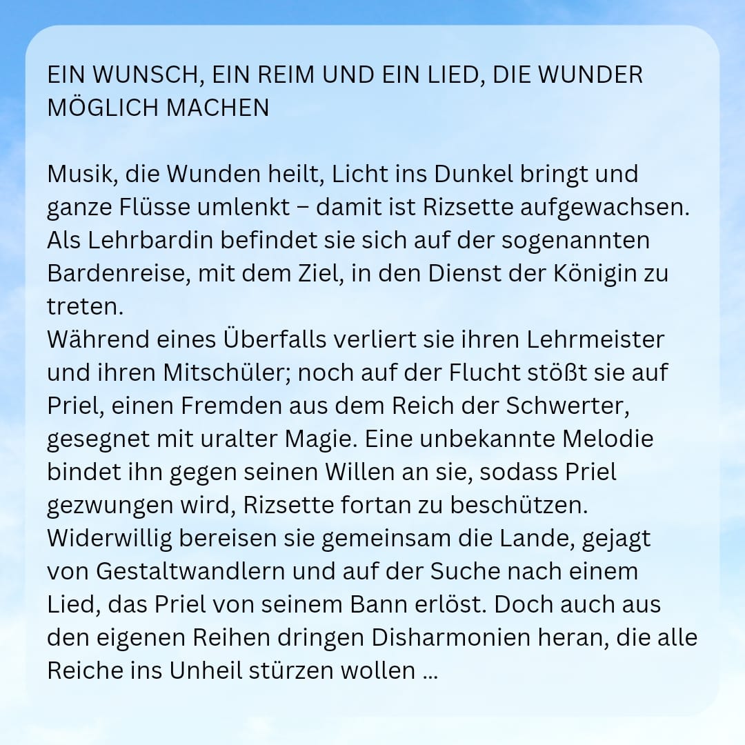 Die Vorbestellaktion geht bis zum 15.01.2024!

Es gibt Barden, Schwertkämpfer und Gestaltwandler. Natürlich ist es wieder very queer 🏳️‍🌈🏳️‍⚧️

Schlagwörter:
Found Family 💚
LGBTQIA+ 🏳️‍⚧️🏳️‍🌈
Forced Proximity 🤜🏾🤛🏼
Diversity ❤
Abenteuer 🖼
Magie🪄
Spicy 😈
Musik🎶