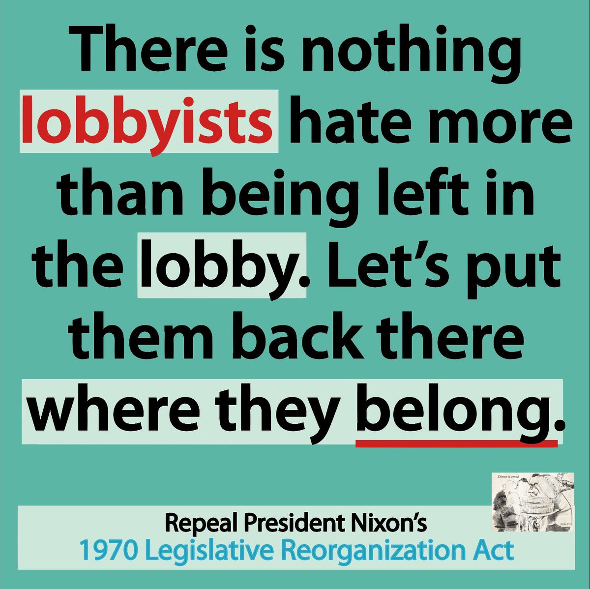 There is nothing lobbyists hate more than being left in the lobby. Let's put them back there where they belong. Repeal President Nixon's 1970 Legislative Reorganization Act. congressionalresearch.org/Citations.html
