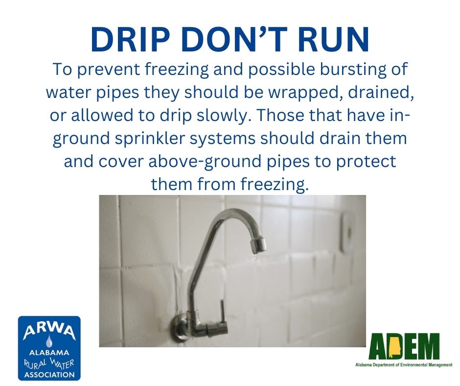 Constant running water lowers the water pressure. Allow faucets to drip slowly, not run. Consider draining outdoor pipes and turning them off. Also, open doors to cabinets to keep pipes warm.

-Per Alabama Rural Water Association and ADEM