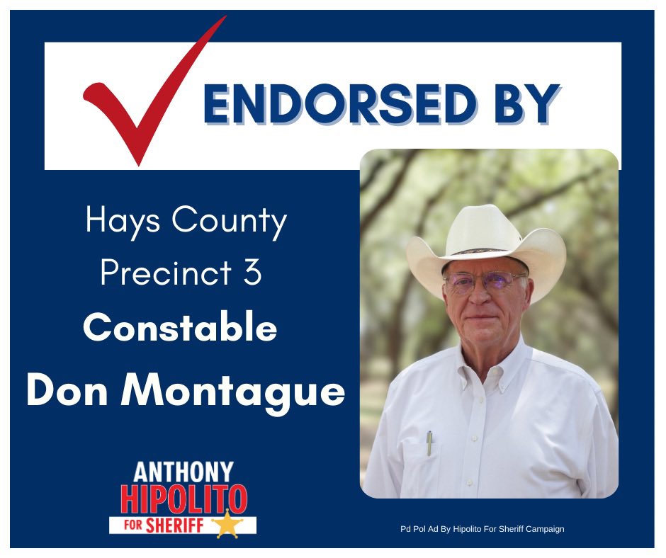 I support Anthony Hipolito in his campaign for Hays County Sheriff.
It is clear he is dedicated and committed to serve the Citizens of Hays County.
 
Don Montague
Hays County Constable Precinct 3
Hays County Sheriff, Retired
