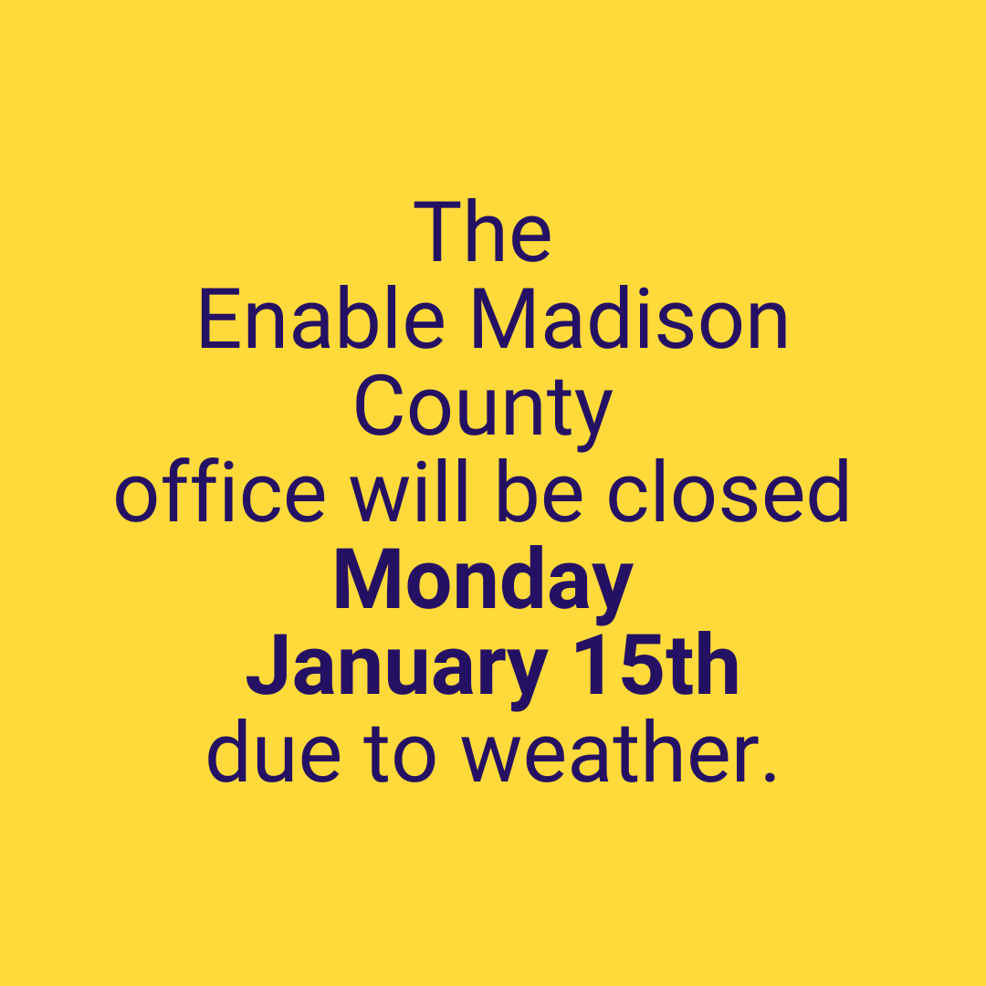 The Enable Madison County Office will be closed on Monday, January 15th due to severe winter weather. We will be checking our messages and emails. Please remain safe in your homes.  To leave a message, please call (256) 533-7775.