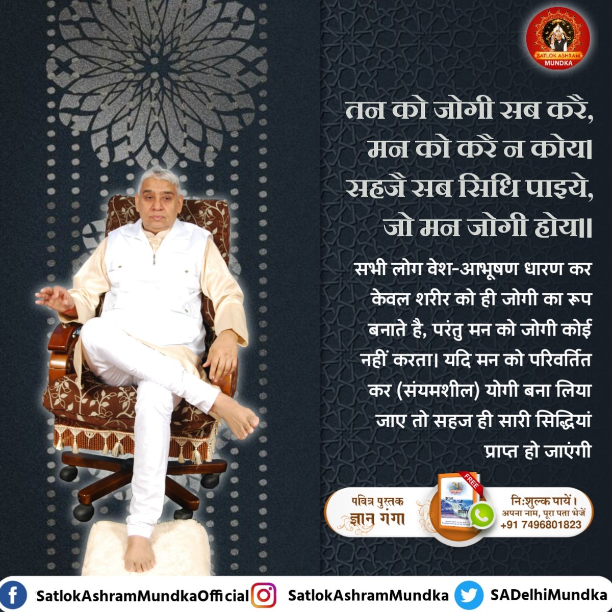 सभी लोग वेश-आभूषण धारण कर केवल शरीर को ही जोगी का रूप बनाते है, परंतु मन को जोगी कोई नहीं करता। यदि मन को परिवर्तित कर (संयमशील) योगी बना लिया जाए तो सहज ही सारी सिद्धियां प्राप्त हो जाएंगी।

#satlokashrammundka 
#KabirisGod