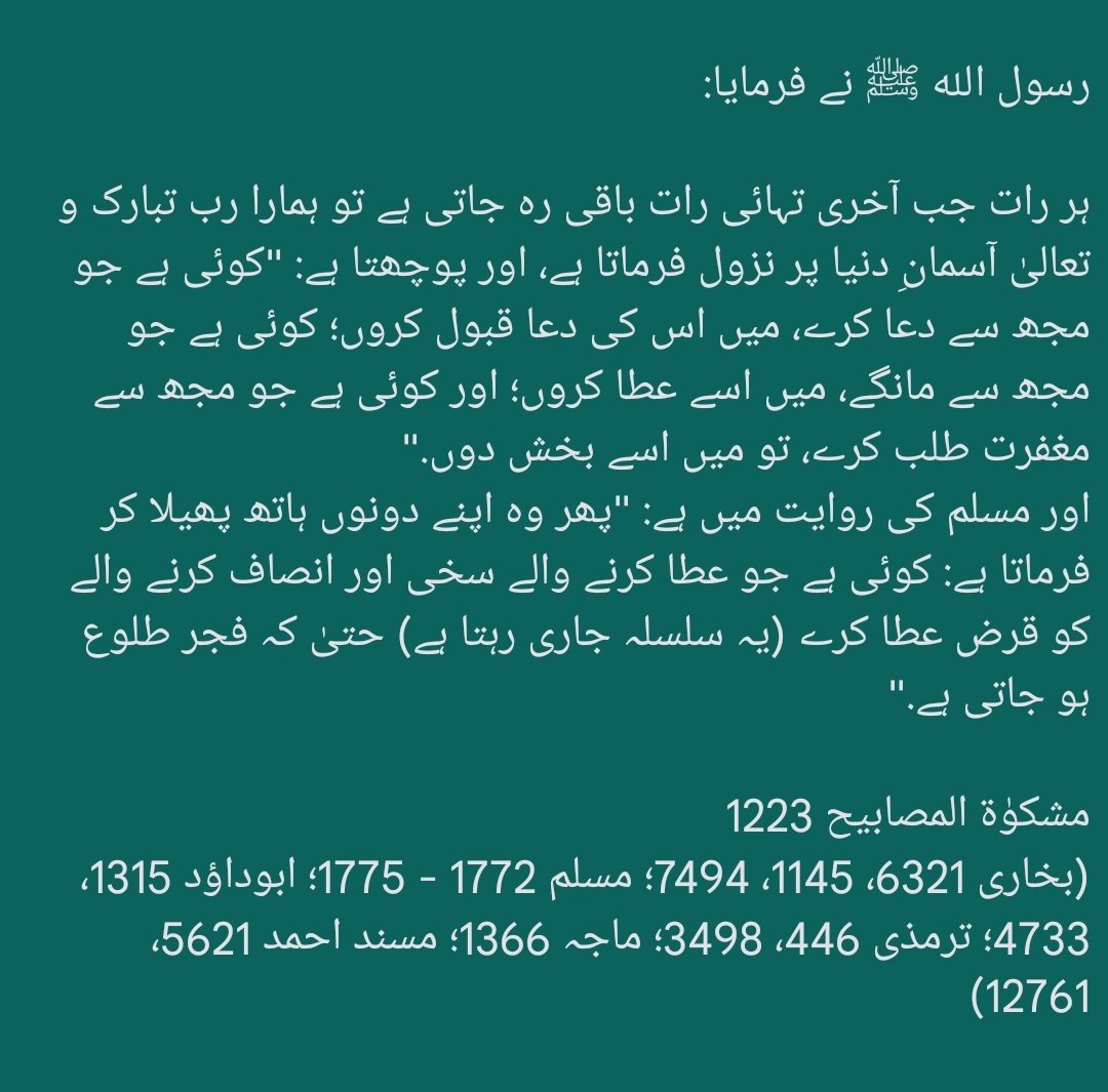 رسول الله ﷺ نے فرمایا:

بیشک رات میں ایک ایسی گھڑی ہے کہ اس وقت کوئی مسلمان شخص دنیا و آخرت کی جو بھی چیز الله سے مانگتا ہے، تو وہ (الله) اسے وہی چیز عطا فرما دیتا ہے. اور یہ ہر رات ہوتا ہے.

مشکوٰۃ المصابيح 1224
(مسلم 1770، 1771)