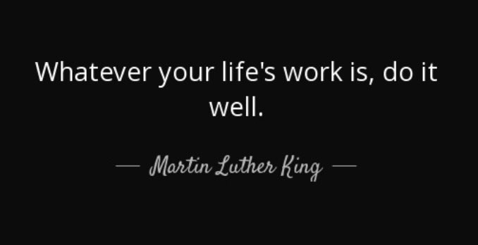 “Whatever your life’s work is, do it well.” - MLK. Jr