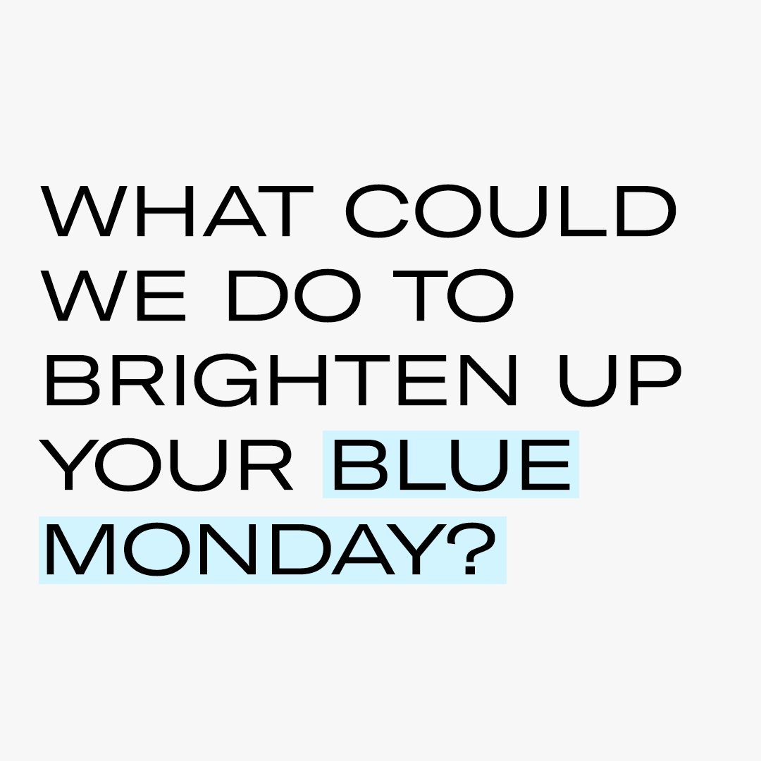 What would you ask of us to brighten up your Blue Monday?