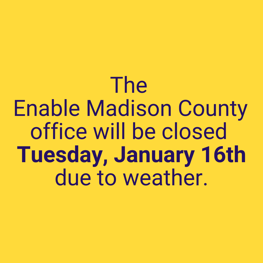 The Enable Madison County Office will be closed on Monday, January 15th due to severe winter weather. We will be checking our messages and emails. Please remain safe in your homes.

To leave a message, please call (256) 533-7775.