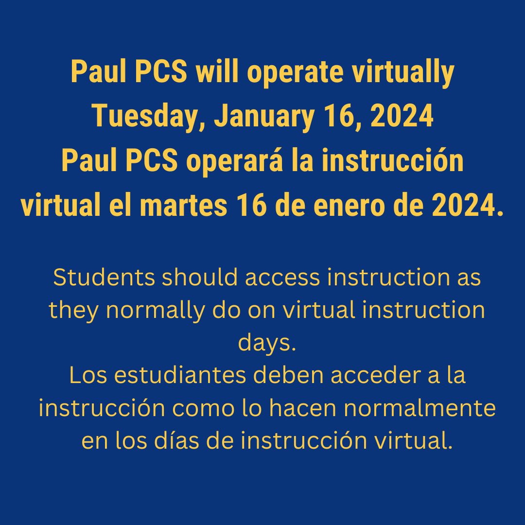Paul PCS will operate virtualt instruction on Tuesday, January 16, 2024.  Students shoul access instruction as they normally do on virtual instruction days. 
Paul PCS operará la instrucción virtual el martes 16 de enero de 2024.