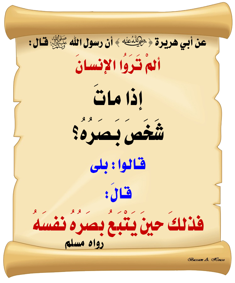 قال رسول الله ﷺ :

ألم تروا الإنسان 

إذا مات شخص بصره؟ 

قالوا : بلى

قال :

فذلك حين يتبع بصره نفسه

♻ شاركنا الاجر بالنشر
#الحديث_الصحيح
#انشر_الخير_يأتيك_الخير