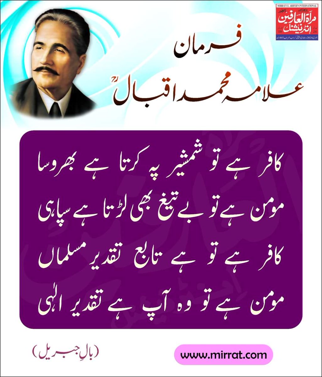 کافر ہے تو شمشیر پہ کرتا ہے بھروسا 
مومن ہے تو بے تیغ بھی لڑتا ہے سپاہی  
کافر ہے تو ہے تابع تقدیر مسلماں 
مومن ہے تو وہ آپ ہے تقدیر الٰہی  
(بالِ جبریل)

#MirratulArifeenInternational #AllamaIqbal