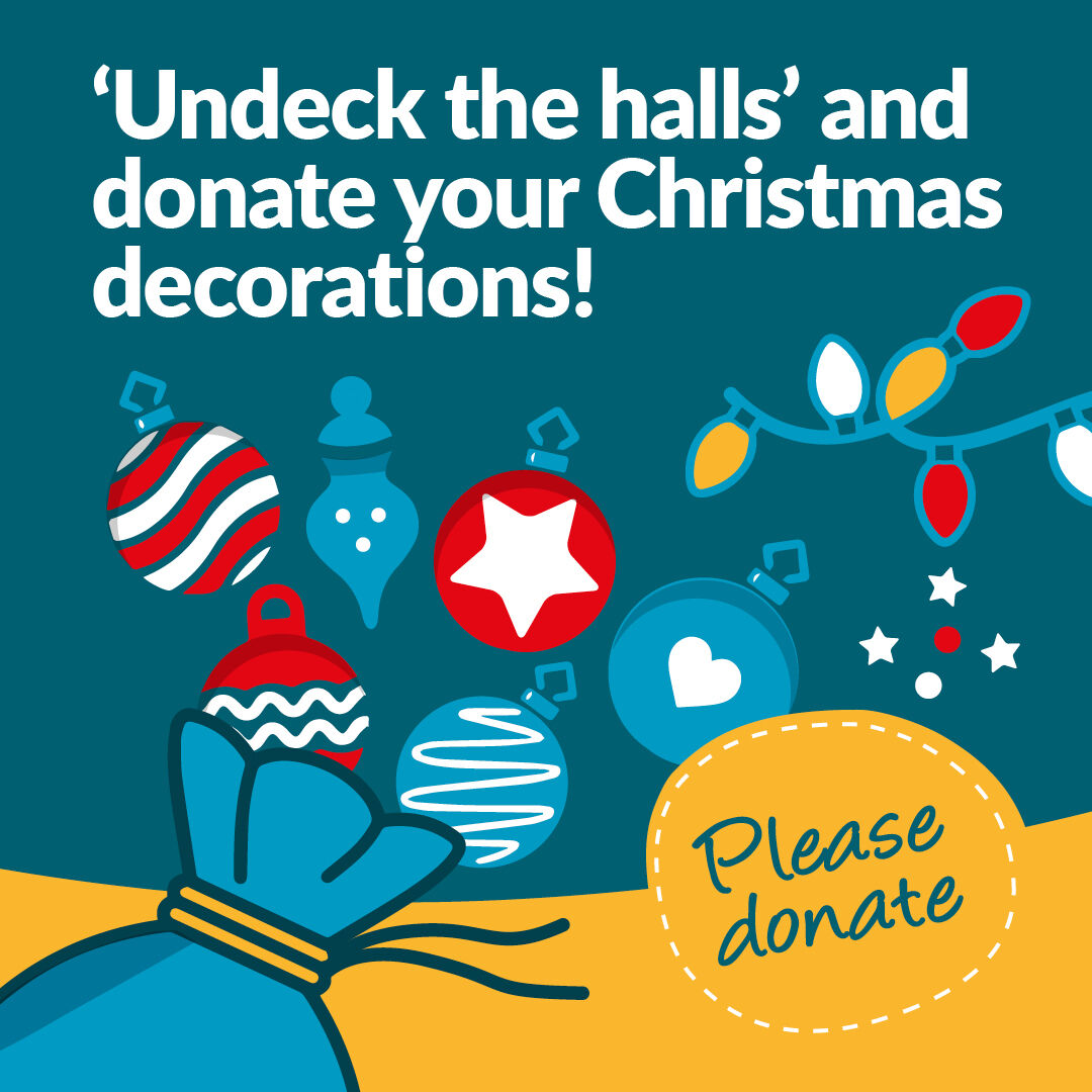 ‘Undeck the halls’ and donate your unwanted Christmas decorations to us! Don’t put those unwanted decorations back in the loft to sort next year – do it now and donate to us 💙 Drop them and any other donations into your local shop or to our warehouse during opening hours.