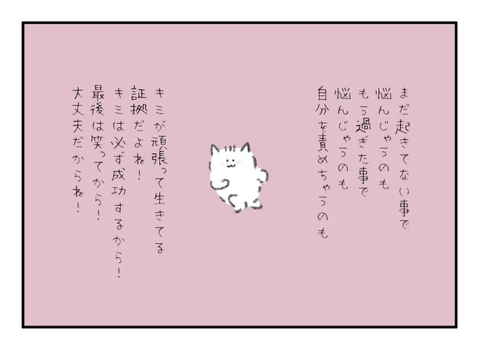 まだ起きてない事で悩んじゃうのも、もう過ぎた事で悩んじゃうのも、自分を責めちゃうのも、キミが頑張って生きてる証拠だよね!キミは必ず成功するから!最後には笑ってるから!大丈夫だからね! 