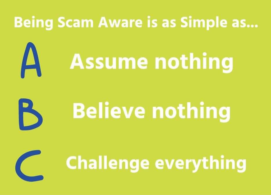 Today we share with you a very simple message....

Being scam aware is as easy as  A, B, C .

✅️Assume nothing
✅️Believe Nothing
✅️Challenge everything

#ScamAware 😉👍👍