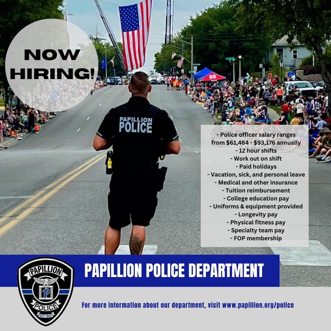 Don’t let this opportunity pass you by! An exciting career in law enforcement with the Papillion Police Department is more than just a job.  

 We are now hiring for new AND lateral Police Officer positions. Applications are open now through January 26th, 2024. To apply, go to