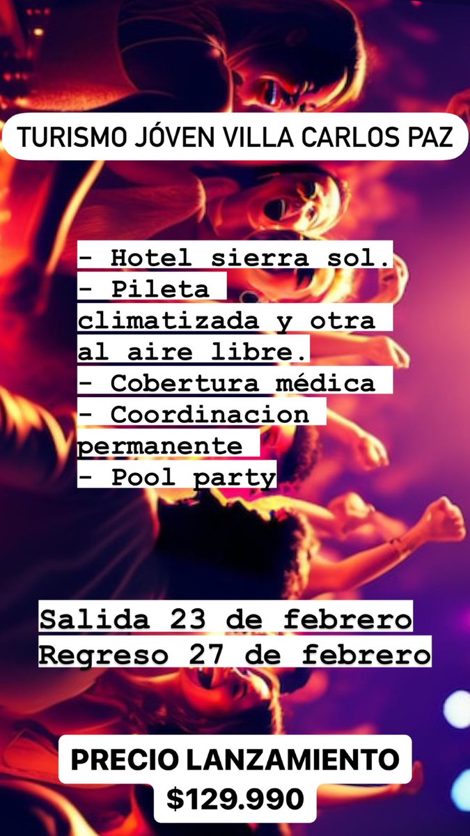 TURISMO JOVEN 

VILLA CARLOS PAZ 
- 4 días 3 noches 
- Hotel sierra sol 
- ⁠Desayuno y cena incluido
- ⁠pileta climatizada 
- ⁠pileta al aire libre
- ⁠Pool party con canilla libre 
- ⁠Coordinacion permanente 
- ⁠Cobertura médica 
- ⁠Micro exclusivamente para jóvenes.