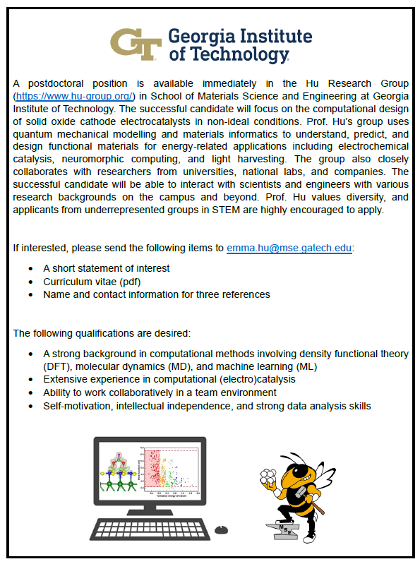 We have a postdoctoral position in computational design of electrocatalysts in non-ideal conditions immediately available in School of Materials Science and Engineering at Georgia Institute of Technology. Please contact me at emma.hu@mse.gatech.edu if interested.