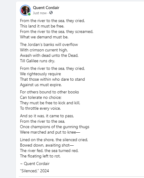 From the river to the sea, they cried,
This land it must be free.
From the river to the sea, they screamed,
What we demand must be.

The Jordan’s banks will overflow
With crimson current high,
Awash with dead unto the Dead,
Till Galilee runs dry. ...
1/