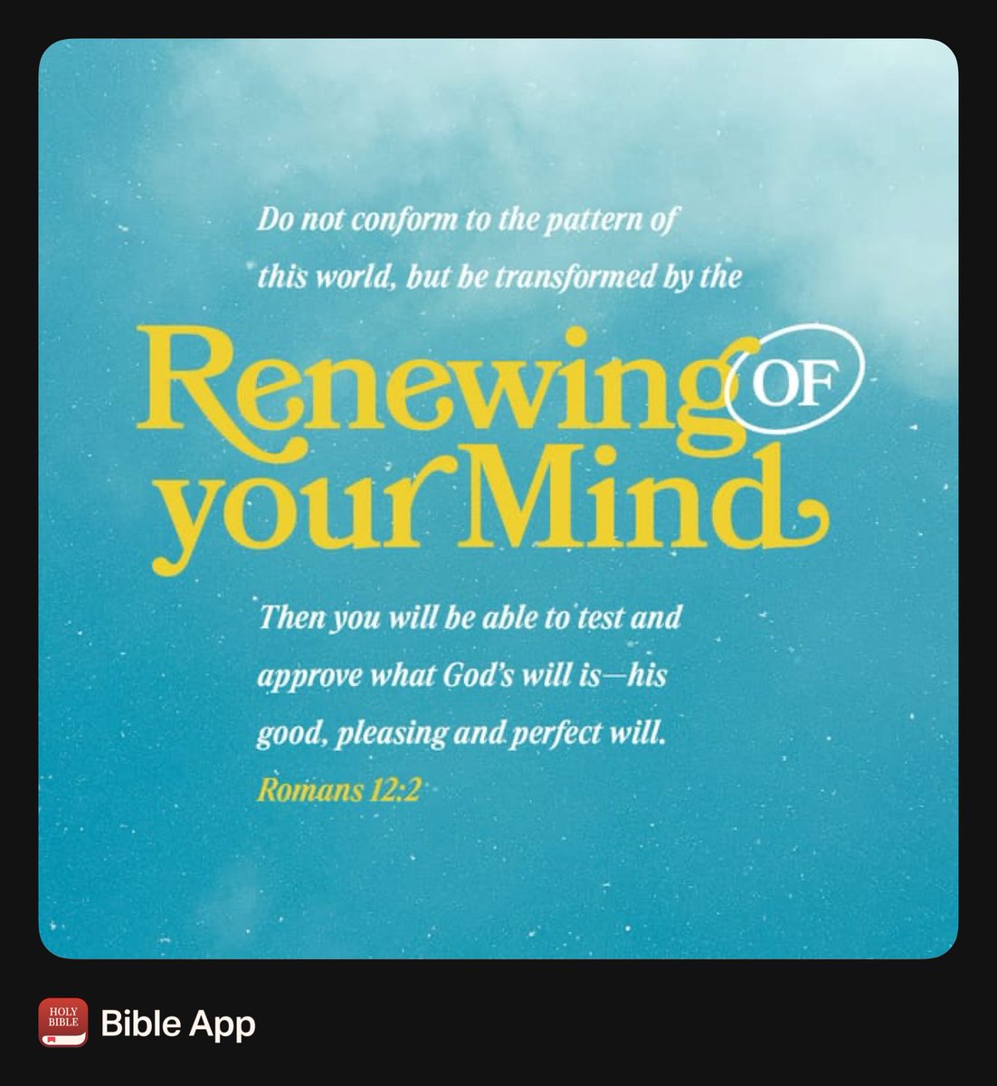 2 Do not conform to the pattern of this world, but be transformed by the renewing of your mind. Then you will be able to test and approve what God’s will is—his good, pleasing and perfect will. (Romans 12:2 NIV)