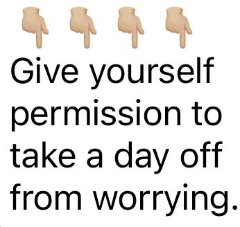 Seriously. How much of our lives do we spend/waste worrying about things that are either out of our control, never come to pass, or are inevitable and worrying doesn’t change the outcome, it just causes us to suffer? Today (and most days), give yourself permission to take a day