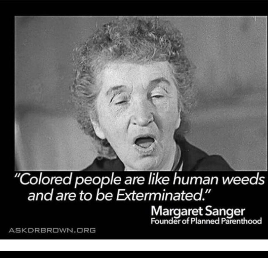 Quote from Margaret Sanger, Founder of Planned Parenthood. Did you wonder why abortion clinics are built in minority neighborhoods? Republicans are raciest for trying to save black babies. Democrats are NOT raciest as they want to kill black babies. Upside down world we live in.