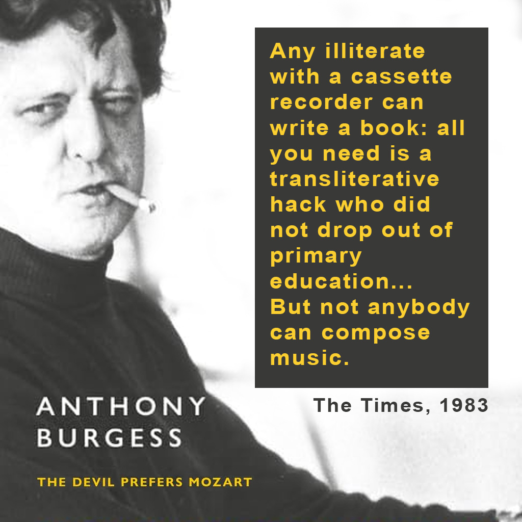 "Any illiterate with a cassette recorder can write a book: all you need is a transliterative hack who did not drop out of primary education... But not anybody can compose music." Anthony Burgess venting his spleen in The Devil Prefers Mozart, out on <a href="/Carcanet/">Carcanet Press</a> later this month.