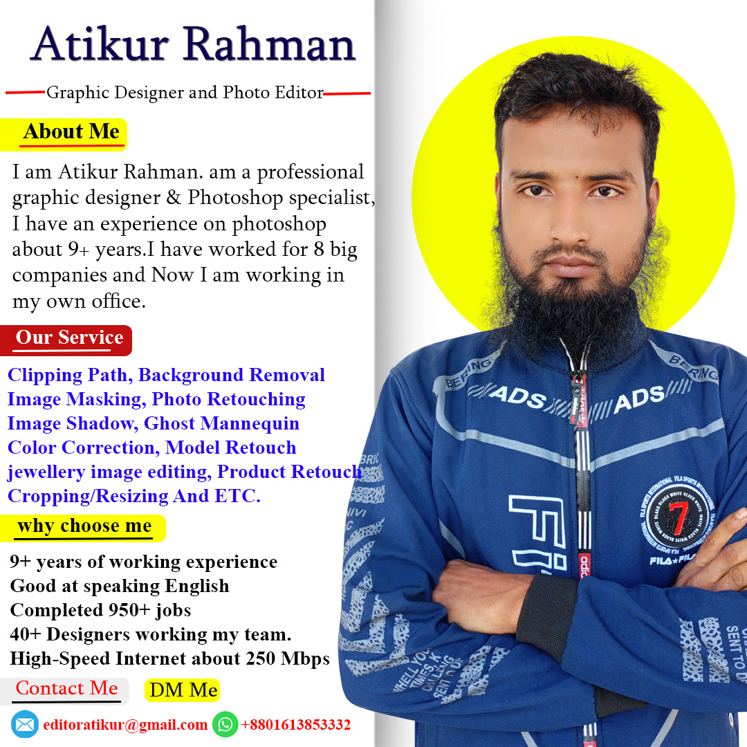 Hi, I am Atikur Rahman, Graphic Designer and photo editor
Our Service
#ClippingPath #BackgroundRemoval 
#ImageMasking #PhotoRetouching 
#Imageshadow #GhostMannequin 
#ColorCorrection #ModelRetouch 
#jewelleryimageediting #ProductRetouch
#CroppingResizingAndETC