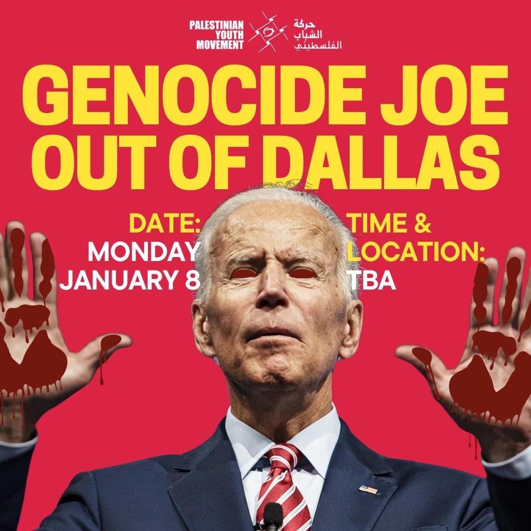 🇵🇸GENOCIDE JOE OUT OF DALLAS!

Biden will be arriving in Dallas on Monday January 8, but he is NOT welcome here while Palestinians face a genocide that is funded and fully supported by the U.S. government. Join us this Monday Jan 8! 

Time and location will be announced soon.