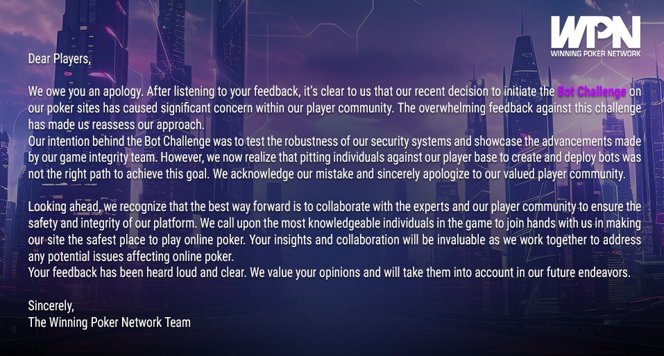 We owe our players an apology. Here is our statement regarding our decision to cancel our Bot Challenge.

Sincerely,
The Winning Poker Network Team