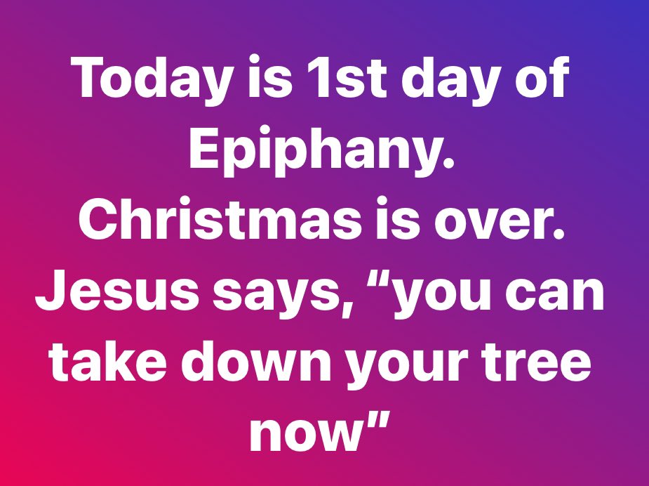 Today is the first day of Epiphany.  The 12 days of Christmas are over.  According to church tradition, Jesus says, “it’s time to take down your Christmas tree.”