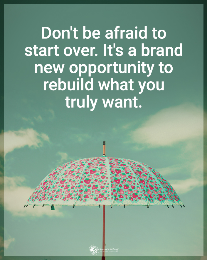 “Don’t be afraid to start over. It’s a brand new opportunity to rebuild what you truly want.”