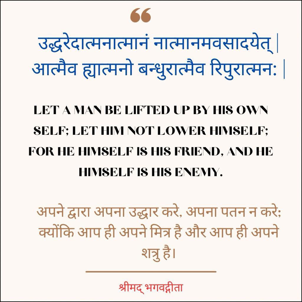 LET A MAN BE LIFTED UP BY HIS OWN SELF; LET HIM NOT LOWER HIMSELF;
FOR HE HIMSELF IS HIS FRIEND, AND HE HIMSELF IS HIS ENEMY. #bhagvadgeeta #adhyay6 #shloka5
#selfisthefriend #selfistheenemy #itsallinternal #thinkandact #spendyourtimewisely #momentorminute #sundayspecial