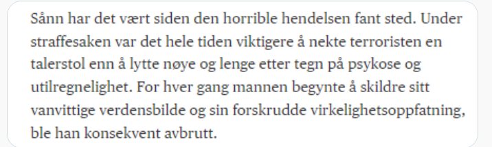 Unnskyld meg, dette er jo simpelthen IKKE SANT, <a href="/Anki_Ger/">Anki Gerhardsen</a> (og <a href="/aft_meninger/">Aftenposten meninger</a>)!
Det er bare å gå tilbake til de detaljerte avisreferatene fra Breivik fem dagers forklaring under straffesaken for å se hvor mye anledning han fikk til å "skildre sitt vanvittige verdensbilde"!