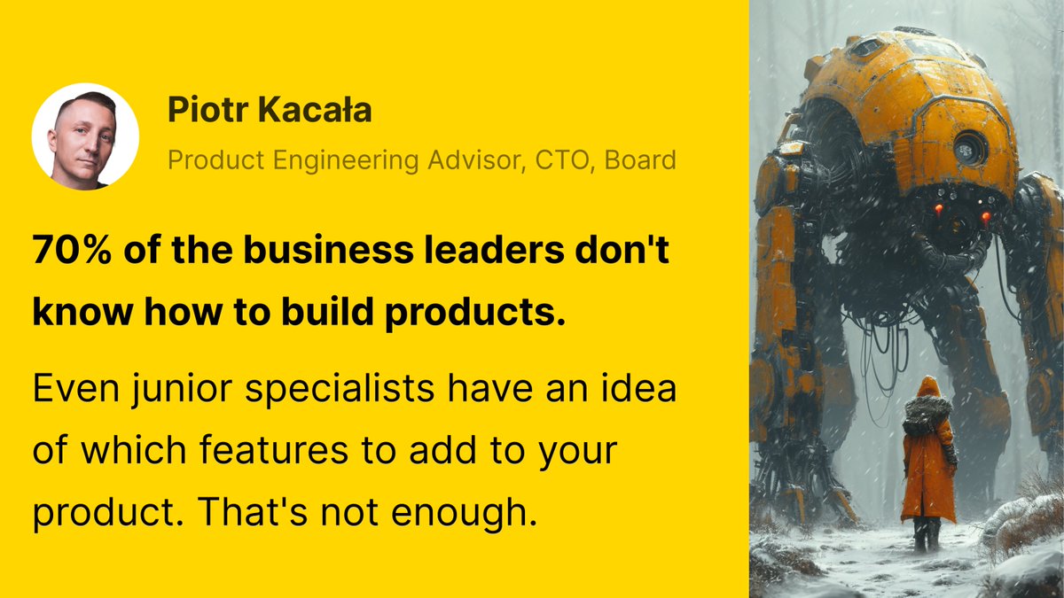 70% of the business leaders don't know how to build products. 

Even junior specialists have an idea of which features to add to your product. 

That's not enough.
