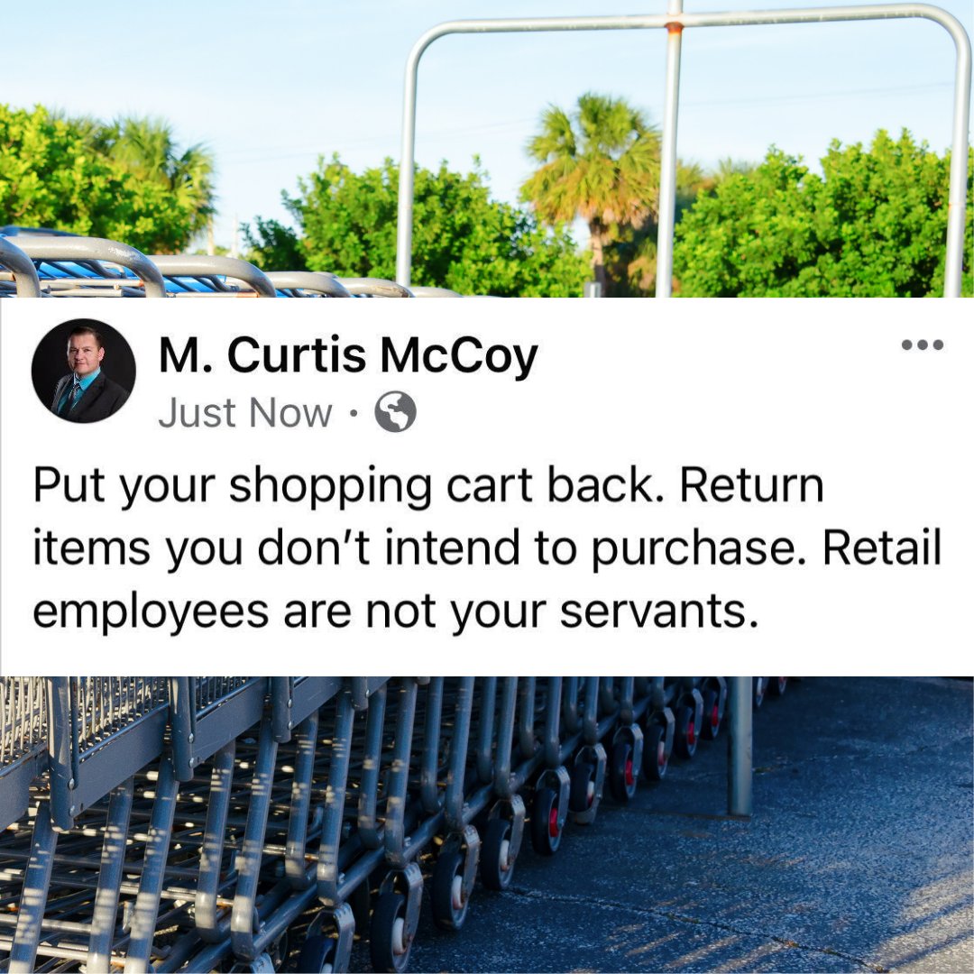 Put your shopping cart back. Return items you don't intend to purchase. Retail employees are not your servants. - M. Curtis McCoy