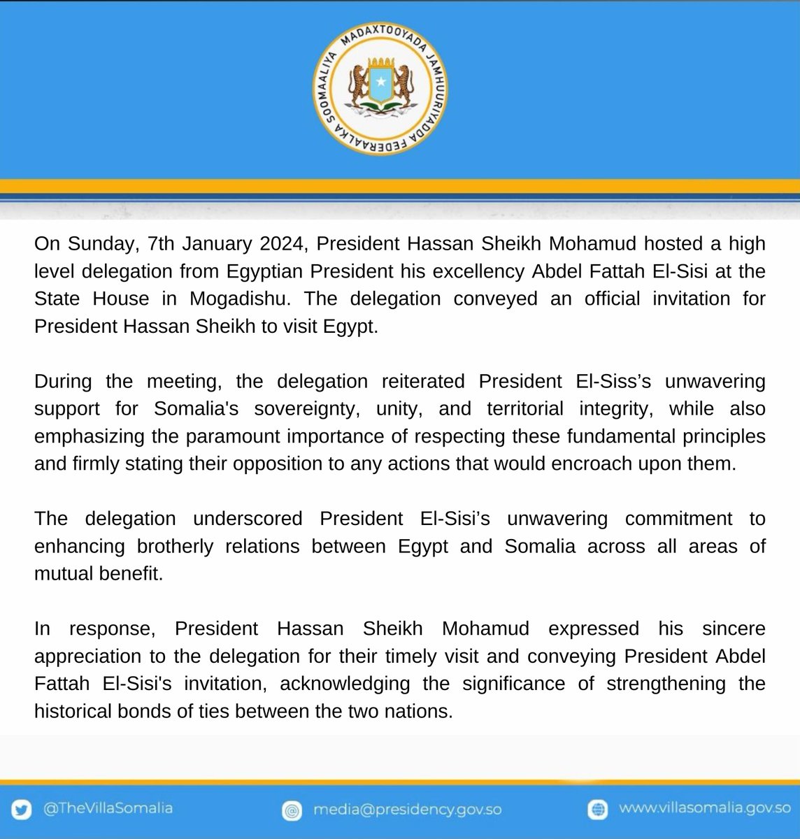 Villa Somalia (@thevillasomalia) on Twitter photo H.E.
<a href="/HassanSMohamud/">Hassan Sheikh Mohamud</a>
hosted a high-level delegation from Egyptian President Abdel Fattah El-Sisi at the State House. The delegation conveyed an official invitation to visit Egypt and reaffirmed strong support for Somalia's sovereignty, unity, & territorial integrity. Statement ⬇️ H.E.
<a href="/HassanSMohamud/">Hassan Sheikh Mohamud</a>
hosted a high-level delegation from Egyptian President Abdel Fattah El-Sisi at the State House. The delegation conveyed an official invitation to visit Egypt and reaffirmed strong support for Somalia's sovereignty, unity, & territorial integrity. Statement ⬇️