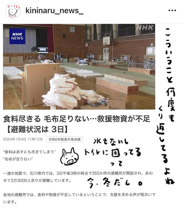 2024年1月4日のNHK newsの記事

食料尽きる毛布足りない・・・
救援物資が不足
【避難状況は 3日】

“食料はあすにも尽きてしまう”
“毛布が足りない”

一連の地震で、石川県内では、3日午後3時の時点で355か所の避難所が開設され、あわせて3万3000人余りが避難しています。

各地の避難所では、食料や物資が不足しているということで、支援を求める声が相次いでいます。

（以下、青ざめた豚の絵と手書き文字）
水もないしトイレに困ってるって
今、冬だし

こういうこと何度も
くり返してるよね