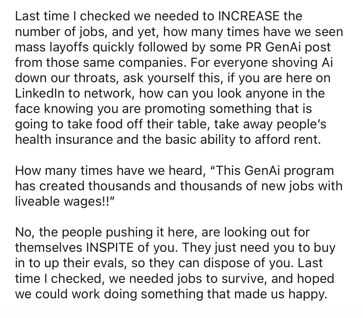 Every1 Pushing GenAi is hoping YOU will buy in to up their evals. After that you are disposable. When was the last time you heard that GenAi was going to INCREASE jobs and allow more people to survive and thrive? LinkedIn is now insufferable, ppl there need to wake up.