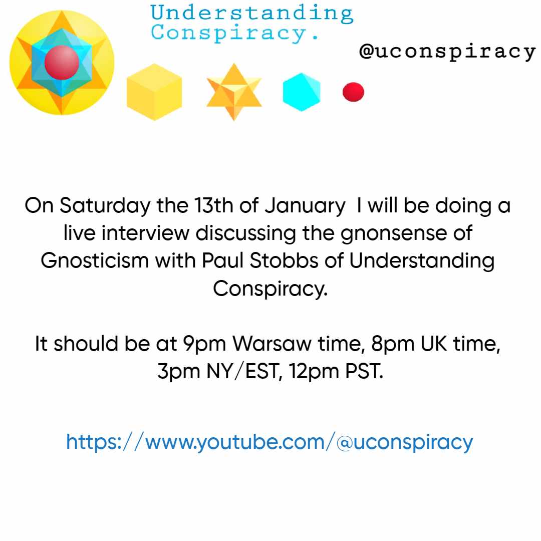 On Saturday the 13th of January I will have a live interview discussing the gnonsense of Gnosticism with Paul Stobbs of Understanding Conspiracy.
It should be at 9pm Warsaw time, 8pm UK time, 3pm NY/EST, 12pm PST. Channel link:
youtube.com/@U_Conspiracy