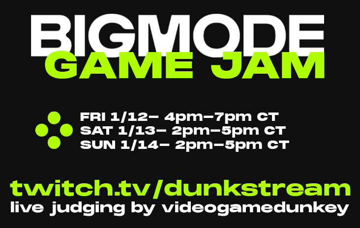 FRIDAY! SATURDAY! SUNDAY! head judge videogamedunkey streams 2023 BIGMODE game jam entries! live on dunkstream, featured on the front page of @Twitch , thanks mr. twitch! (end times are approx. and may run longer)