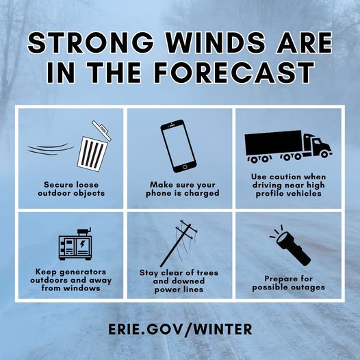 With strong winds predicted: - Secure loose outdoor objects - Charge cell phone - Use caution when driving near vehicles like tractor trailers - Keep generators outdoors/away from windows. Never use inside. - Stay clear of trees/downed power lines - Prepare for power outages