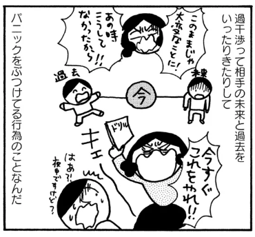 過干渉の仕組みについて
軽く描かれていたけど
切れる=パニックになってる
って状態なのは確かなんでしょうね
正当な怒りではなくて
理不尽な怒り=パニック
過干渉な親の中にパニックを起こす原因があって
パニックが発露した状態である 