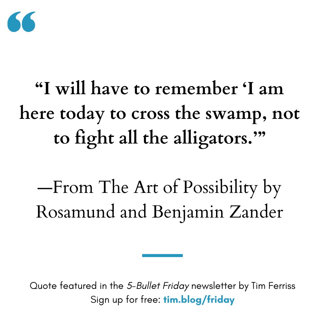 “I will have to remember ‘I am here today to cross the swamp, not to fight all the alligators.’”
— From The Art of Possibility by Rosamund and Benjamin Zander