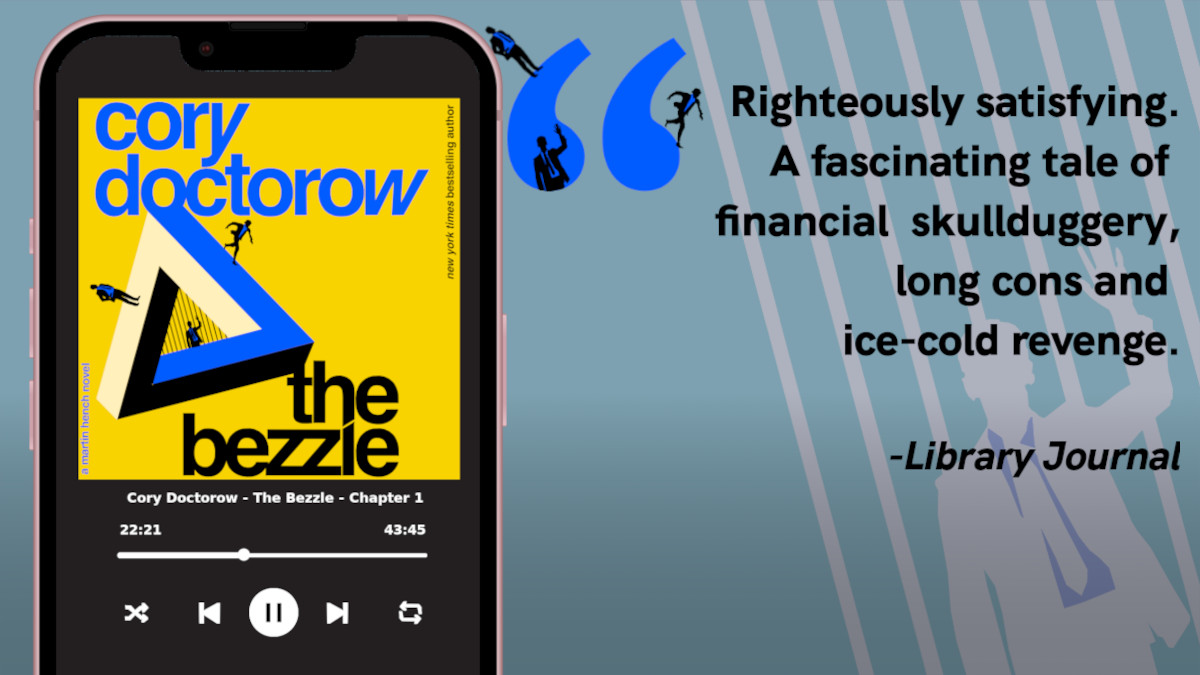 I'm kickstarting the audiobook for *The Bezzle*, sequel to 2023's *Red Team Blues*, featuring Marty Hench, a hard-charging, two-fisted forensic accountant with 40 years in Silicon Valley, busting every scam hatched by tech bros' feverish imagination: thebezzle.org 1/