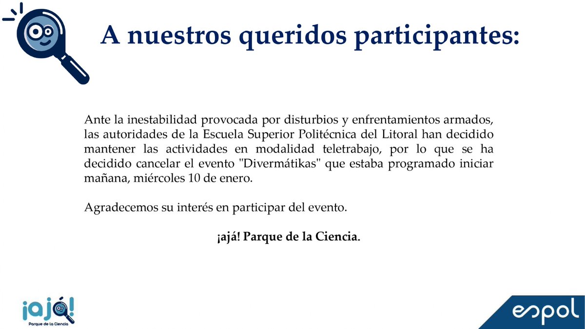 Ante la inestabilidad provocada por disturbios y enfrentamientos armados, las autoridades de ESPOL han decidido mantener las actividades en modalidad teletrabajo, por lo que se ha decidido cancelar el evento "Divermátikas".
Agradecemos su interés en participar del evento.